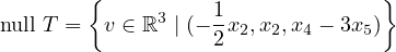         {          1              }
null T = v ∈ ℝ3 | (- 2x2,x2,x4 - 3x5)
